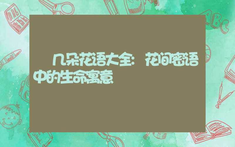几朵花语大全:花间密语中的生命寓意
